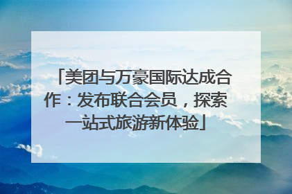 美团与万豪国际达成合作：发布联合会员，探索一站式旅游新体验