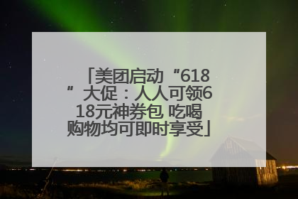 美团启动“618”大促：人人可领618元神券包 吃喝购物均可即时享受