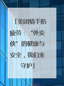 美团骑手防疲劳：“外卖侠”的健康与安全，我们来守护