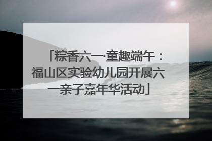 粽香六一·童趣端午：福山区实验幼儿园开展六一亲子嘉年华活动