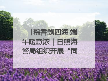 粽香飘四海 端午暖意浓｜日照海警局组织开展“同包米粽 共话端午”系列活动