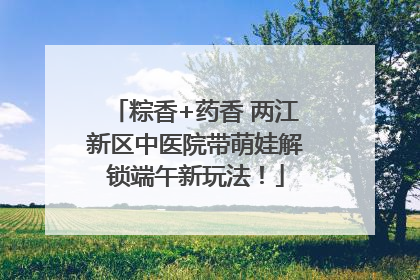 粽香+药香 两江新区中医院带萌娃解锁端午新玩法！