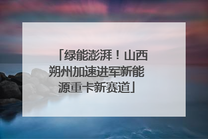 绿能澎湃！山西朔州加速进军新能源重卡新赛道