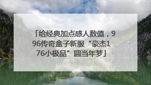 给经典加点感人数值，996传奇盒子新服“豪杰176小极品”圆当年梦