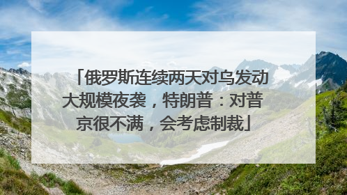 俄罗斯连续两天对乌发动大规模夜袭，特朗普：对普京很不满，会考虑制裁