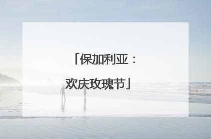 保加利亚：欢庆玫瑰节