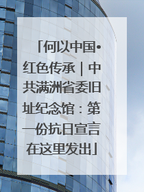 何以中国•红色传承｜中共满洲省委旧址纪念馆：第一份抗日宣言在这里发出