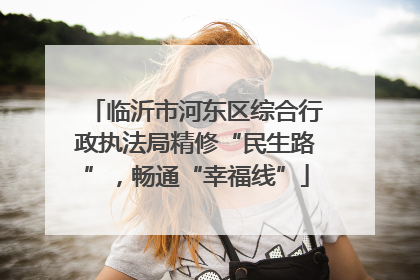 临沂市河东区综合行政执法局精修“民生路”，畅通“幸福线”