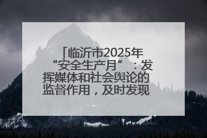 临沂市2025年“安全生产月”：发挥媒体和社会舆论的监督作用，及时发现并消除安全隐患