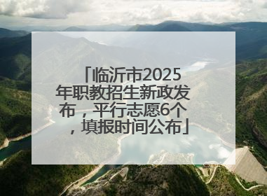 临沂市2025年职教招生新政发布，平行志愿6个，填报时间公布