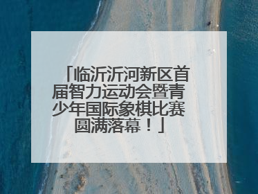 临沂沂河新区首届智力运动会暨青少年国际象棋比赛圆满落幕！