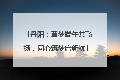 丹阳：童梦端午共飞扬，同心筑梦启新航