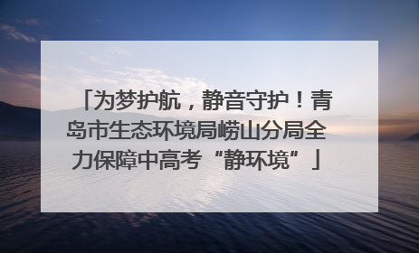 为梦护航，静音守护！青岛市生态环境局崂山分局全力保障中高考“静环境”