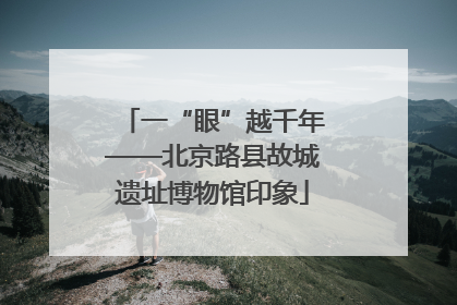 一“眼”越千年——北京路县故城遗址博物馆印象