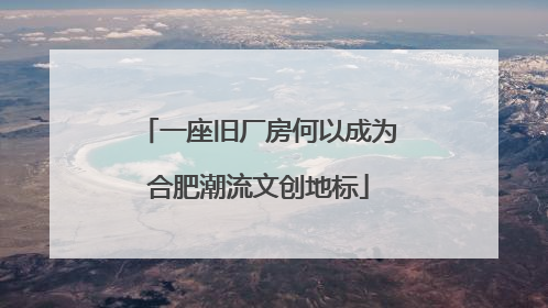 一座旧厂房何以成为合肥潮流文创地标
