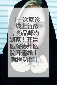 一次就诊、线上复诊，药品邮寄到家！齐鲁医院德州医院开通线上就医功能