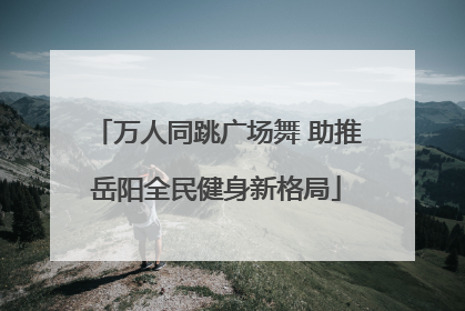 万人同跳广场舞 助推岳阳全民健身新格局