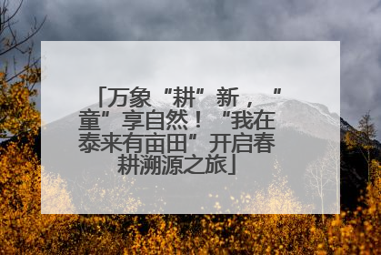 万象“耕”新，“童”享自然！“我在泰来有亩田”开启春耕溯源之旅
