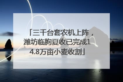 三千台套农机上阵，潍坊临朐夏收已完成14.8万亩小麦收割