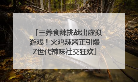 三养食辣挑战出虚拟游戏！火鸡辣酱正引爆Z世代辣味社交狂欢