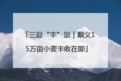三夏“丰”景｜顺义15万亩小麦丰收在即