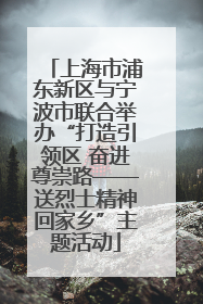 上海市浦东新区与宁波市联合举办“打造引领区 奋进尊崇路——送烈士精神回家乡”主题活动