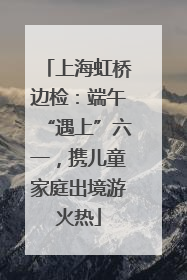 上海虹桥边检：端午“遇上”六一，携儿童家庭出境游火热