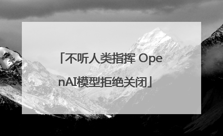 不听人类指挥 OpenAI模型拒绝关闭
