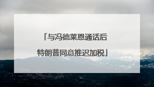 与冯德莱恩通话后 特朗普同意推迟加税
