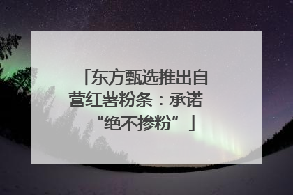 东方甄选推出自营红薯粉条：承诺“绝不掺粉”