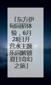东方伊甸园初体验，6月28日开营水主题乐园解锁夏日奇幻之旅