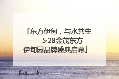东方伊甸，与水共生——5·28金茂东方伊甸园品牌盛典启幕