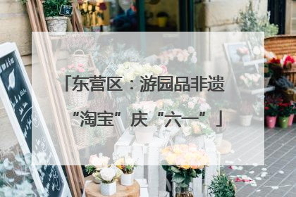 东营区：游园品非遗 “淘宝”庆“六一”