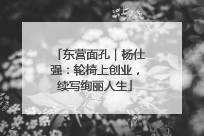 东营面孔｜杨仕强：轮椅上创业，续写绚丽人生