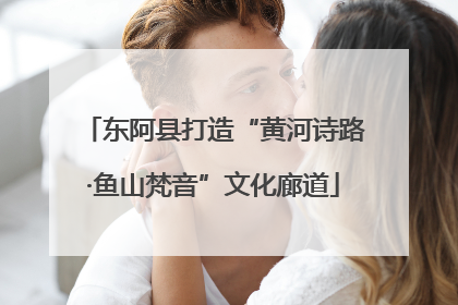 东阿县打造“黄河诗路·鱼山梵音”文化廊道