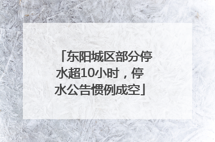 东阳城区部分停水超10小时，停水公告惯例成空