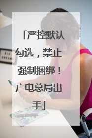严控默认勾选，禁止强制捆绑！广电总局出手