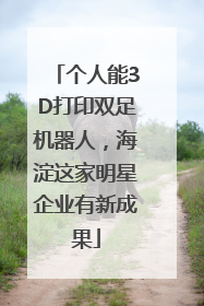 个人能3D打印双足机器人，海淀这家明星企业有新成果