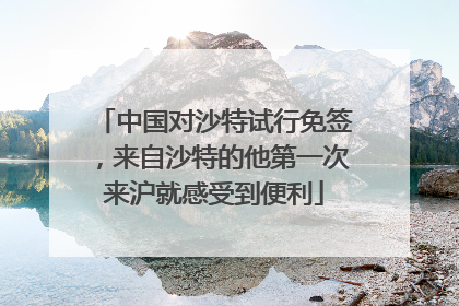 中国对沙特试行免签，来自沙特的他第一次来沪就感受到便利