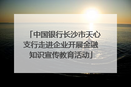 中国银行长沙市天心支行走进企业开展金融知识宣传教育活动