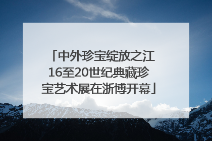 中外珍宝绽放之江 16至20世纪典藏珍宝艺术展在浙博开幕