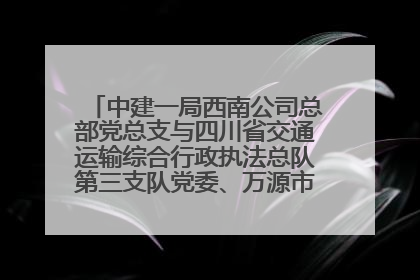 中建一局西南公司总部党总支与四川省交通运输综合行政执法总队第三支队党委、万源市草坝镇莲花院村党支部开展党建联建