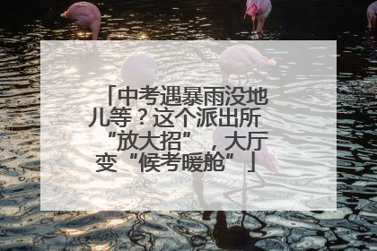 中考遇暴雨没地儿等？这个派出所“放大招”，大厅变“候考暖舱”