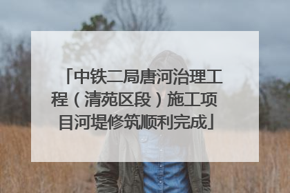 中铁二局唐河治理工程（清苑区段）施工项目河堤修筑顺利完成