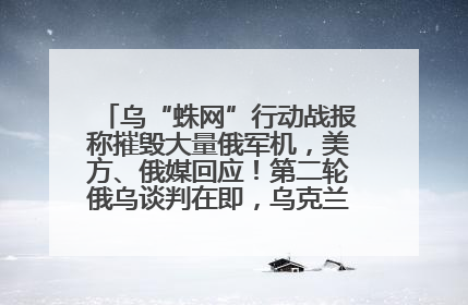 乌“蛛网”行动战报称摧毁大量俄军机，美方、俄媒回应！第二轮俄乌谈判在即，乌克兰提出三大诉求