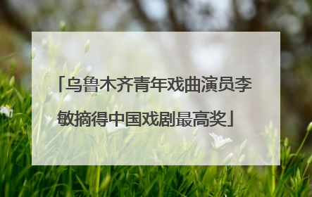 乌鲁木齐青年戏曲演员李敏摘得中国戏剧最高奖