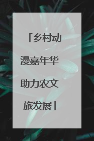 乡村动漫嘉年华助力农文旅发展