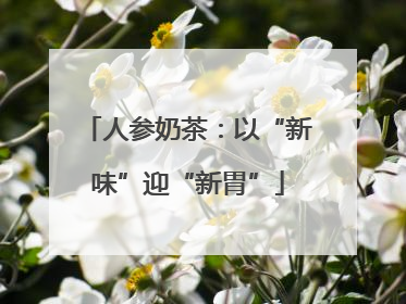 人参奶茶：以“新味”迎“新胃”