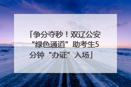 争分夺秒！双辽公安“绿色通道”助考生5分钟“办证”入场