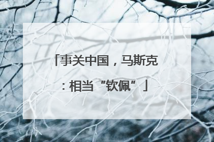 事关中国，马斯克：相当“钦佩”
